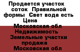 Продается участок 6 соток. Правильной формы. Свет вода есть.  › Цена ­ 700 000 - Московская обл. Недвижимость » Земельные участки продажа   . Московская обл.